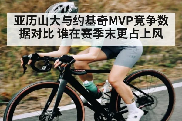亚历山大与约基奇MVP竞争数据对比 谁在赛季末更占上风